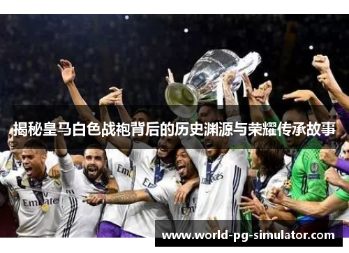 揭秘皇马白色战袍背后的历史渊源与荣耀传承故事