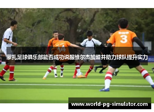 蒙扎足球俱乐部能否成功说服维尔杰加盟并助力球队提升实力 蒙扎足球俱乐部能否成功说服维尔杰加盟并助力球队提升实力