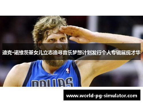 迪克·诺维茨基女儿立志追寻音乐梦想计划发行个人专辑展现才华