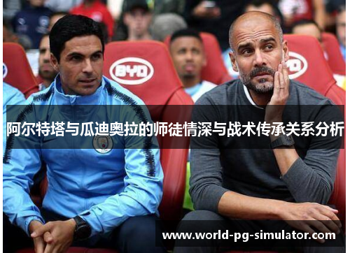 阿尔特塔与瓜迪奥拉的师徒情深与战术传承关系分析