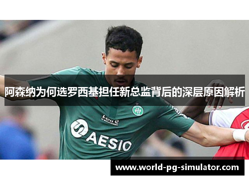 阿森纳为何选罗西基担任新总监背后的深层原因解析