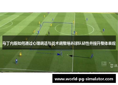 马丁内斯如何通过心理调适与战术调整培养球队韧性并提升整体表现