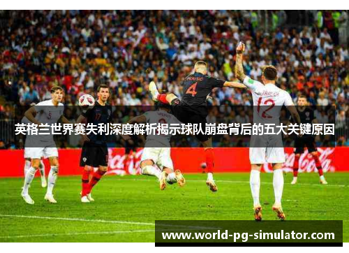英格兰世界赛失利深度解析揭示球队崩盘背后的五大关键原因