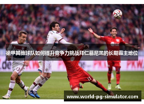 德甲其他球队如何提升竞争力挑战拜仁慕尼黑的长期霸主地位 德甲其他球队如何提升竞争力挑战拜仁慕尼黑的长期霸主地位