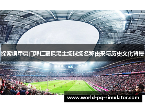 探索德甲豪门拜仁慕尼黑主场球场名称由来与历史文化背景 探索德甲豪门拜仁慕尼黑主场球场名称由来与历史文化背景