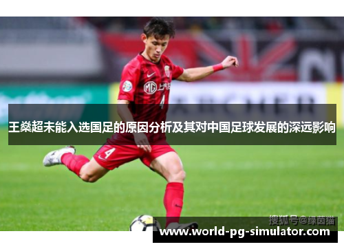 王燊超未能入选国足的原因分析及其对中国足球发展的深远影响 王燊超未能入选国足的原因分析及其对中国足球发展的深远影响