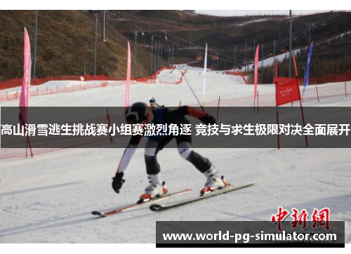 高山滑雪逃生挑战赛小组赛激烈角逐 竞技与求生极限对决全面展开