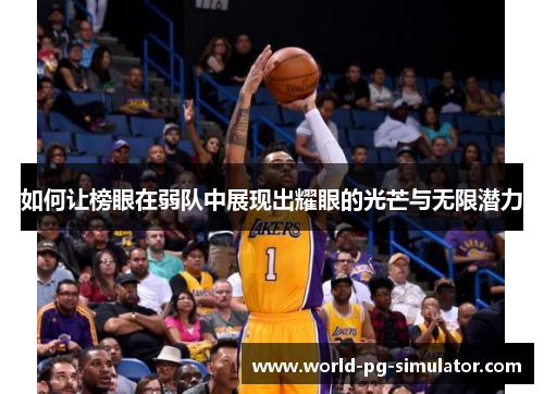 如何让榜眼在弱队中展现出耀眼的光芒与无限潜力 如何让榜眼在弱队中展现出耀眼的光芒与无限潜力