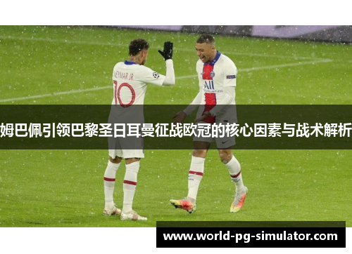 姆巴佩引领巴黎圣日耳曼征战欧冠的核心因素与战术解析 姆巴佩引领巴黎圣日耳曼征战欧冠的核心因素与战术解析
