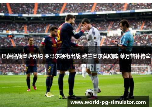 巴萨迎战奥萨苏纳 亚马尔领衔出战 费兰奥尔莫助阵 莱万替补待命 巴萨迎战奥萨苏纳 亚马尔领衔出战 费兰奥尔莫助阵 莱万替补待命