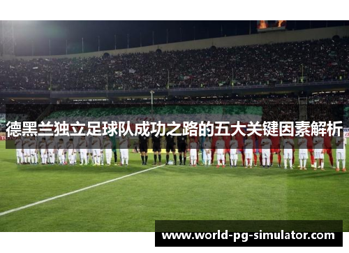 德黑兰独立足球队成功之路的五大关键因素解析