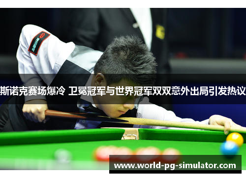 斯诺克赛场爆冷 卫冕冠军与世界冠军双双意外出局引发热议