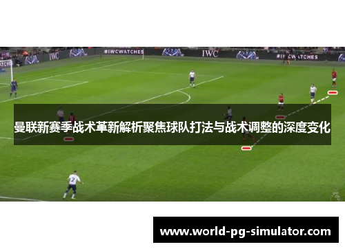 曼联新赛季战术革新解析聚焦球队打法与战术调整的深度变化