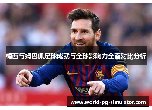 梅西与姆巴佩足球成就与全球影响力全面对比分析