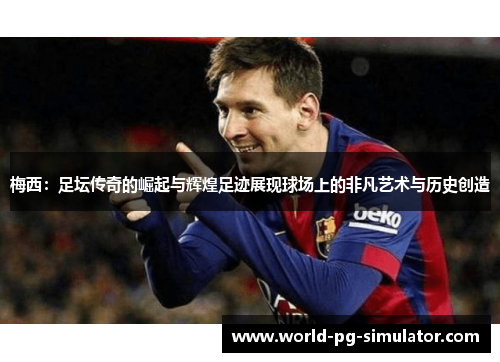 梅西：足坛传奇的崛起与辉煌足迹展现球场上的非凡艺术与历史创造