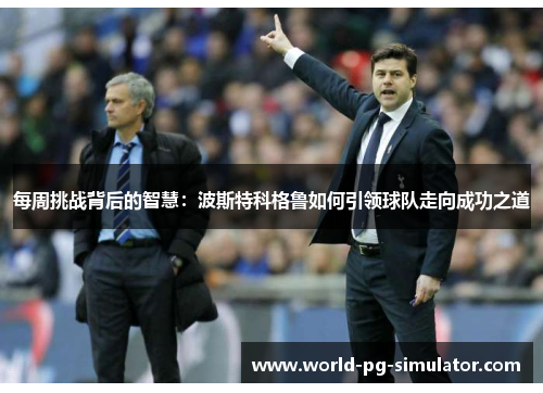 每周挑战背后的智慧：波斯特科格鲁如何引领球队走向成功之道