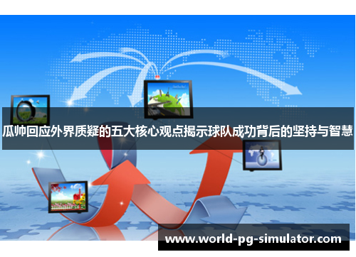 瓜帅回应外界质疑的五大核心观点揭示球队成功背后的坚持与智慧