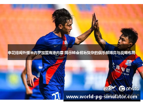 申花绯闻外援米内罗加盟海港内幕 揭示转会背后复杂的俱乐部博弈与战略布局