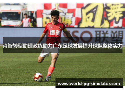 肖智转型助理教练助力广东足球发展提升球队整体实力