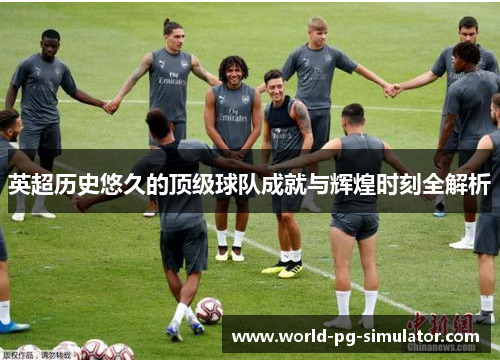 英超历史悠久的顶级球队成就与辉煌时刻全解析 英超历史悠久的顶级球队成就与辉煌时刻全解析