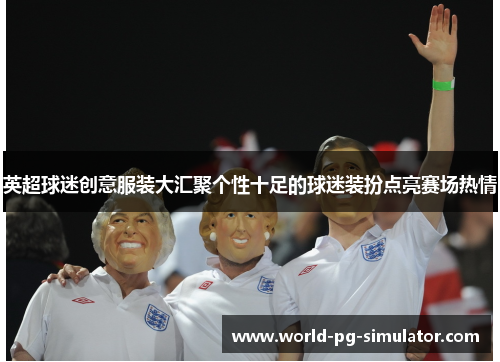 英超球迷创意服装大汇聚个性十足的球迷装扮点亮赛场热情