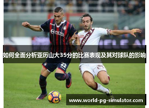 如何全面分析亚历山大35分的比赛表现及其对球队的影响 如何全面分析亚历山大35分的比赛表现及其对球队的影响