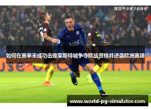 如何在赛季末成功击败莱斯特城争夺欧战资格并逆袭欧洲赛场 如何在赛季末成功击败莱斯特城争夺欧战资格并逆袭欧洲赛场