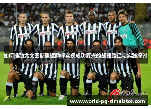 如何推动尤文图斯重返巅峰实现成功复兴的战略路径与实践探讨 如何推动尤文图斯重返巅峰实现成功复兴的战略路径与实践探讨