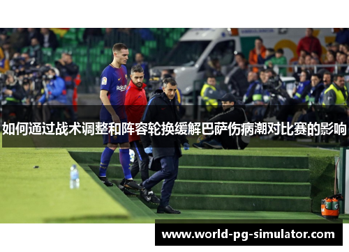 如何通过战术调整和阵容轮换缓解巴萨伤病潮对比赛的影响