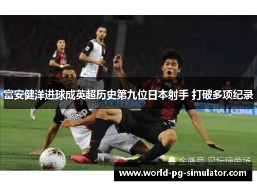 富安健洋进球成英超历史第九位日本射手 打破多项纪录