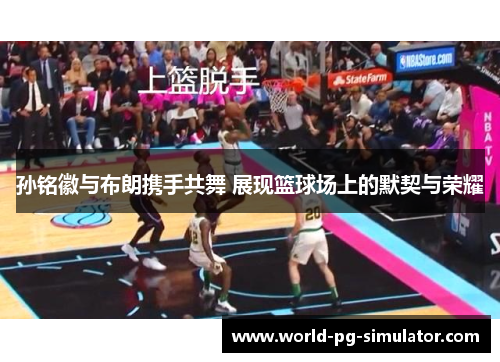 孙铭徽与布朗携手共舞 展现篮球场上的默契与荣耀 孙铭徽与布朗携手共舞 展现篮球场上的默契与荣耀
