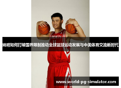 姚明如何打破国界限制推动全球篮球运动发展与中美体育交流新时代