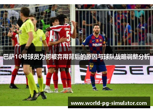 巴萨10号球员为何被弃用背后的原因与球队战略调整分析