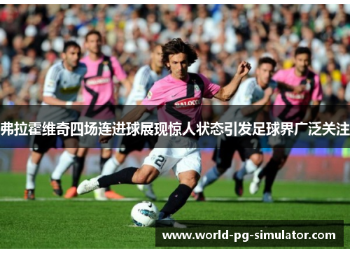 弗拉霍维奇四场连进球展现惊人状态引发足球界广泛关注