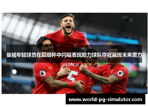 曼城年轻球员在超级杯中闪耀表现助力球队夺冠展现未来潜力