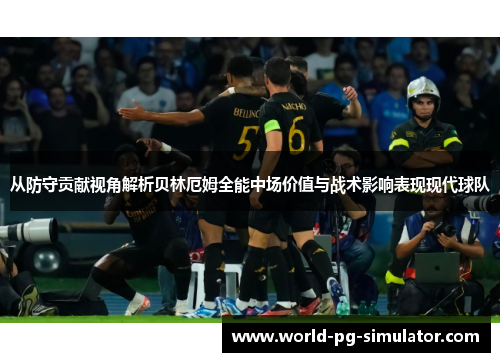 从防守贡献视角解析贝林厄姆全能中场价值与战术影响表现现代球队