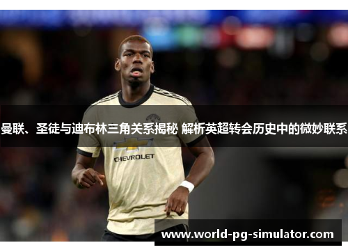 曼联、圣徒与迪布林三角关系揭秘 解析英超转会历史中的微妙联系