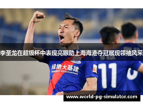 李圣龙在超级杯中表现亮眼助上海海港夺冠展现领袖风采