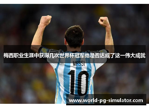 梅西职业生涯中获得几次世界杯冠军他是否达成了这一伟大成就 梅西职业生涯中获得几次世界杯冠军他是否达成了这一伟大成就