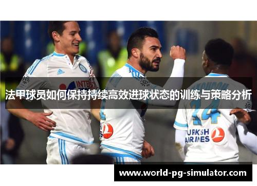 法甲球员如何保持持续高效进球状态的训练与策略分析