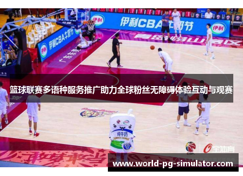 篮球联赛多语种服务推广助力全球粉丝无障碍体验互动与观赛 篮球联赛多语种服务推广助力全球粉丝无障碍体验互动与观赛