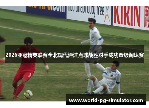 2026亚冠精英联赛全北现代通过点球战胜对手成功晋级淘汰赛