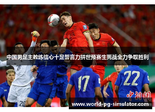 中国男足主教练信心十足誓言力拼世预赛生死战全力争取胜利