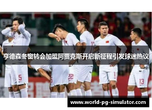 亨德森冬窗转会加盟阿贾克斯开启新征程引发球迷热议