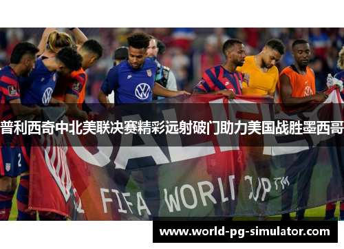 普利西奇中北美联决赛精彩远射破门助力美国战胜墨西哥