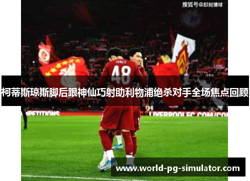 柯蒂斯琼斯脚后跟神仙巧射助利物浦绝杀对手全场焦点回顾