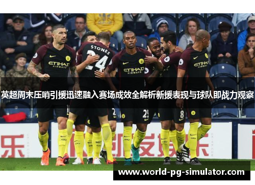 英超周末压哨引援迅速融入赛场成效全解析新援表现与球队即战力观察