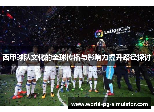 西甲球队文化的全球传播与影响力提升路径探讨