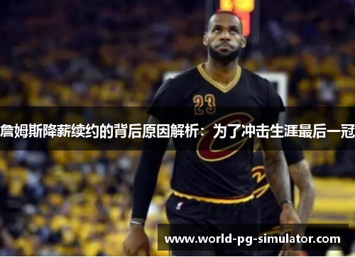 詹姆斯降薪续约的背后原因解析：为了冲击生涯最后一冠