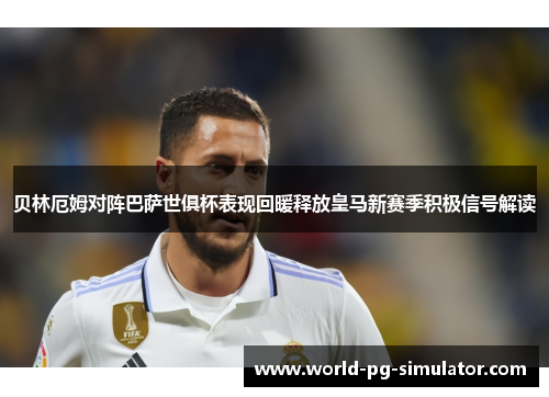 贝林厄姆对阵巴萨世俱杯表现回暖释放皇马新赛季积极信号解读